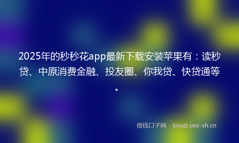 2025年的秒秒花app最新下载安装苹果有：读秒贷、中原消费金融、投友圈、你我贷、快贷通等。