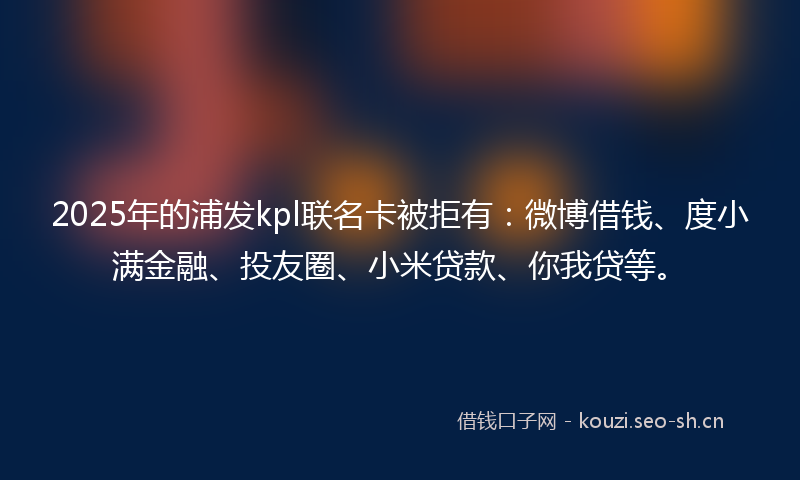 2025年的浦发kpl联名卡被拒有：微博借钱、度小满金融、投友圈、小米贷款、你我贷等。