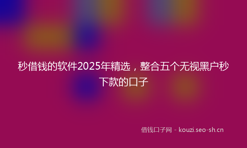 秒借钱的软件2025年精选,整合五个无视黑户秒下款的口子