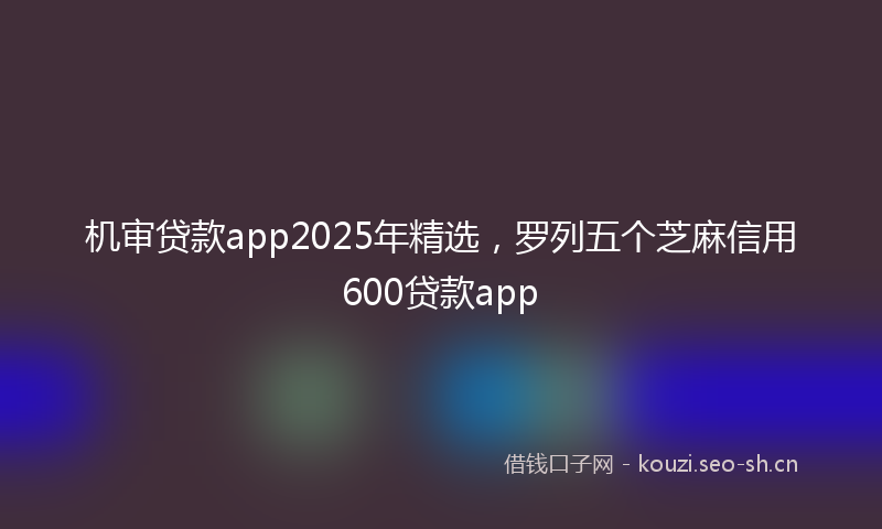 机审贷款app2025年精选，罗列五个芝麻信用600贷款app
