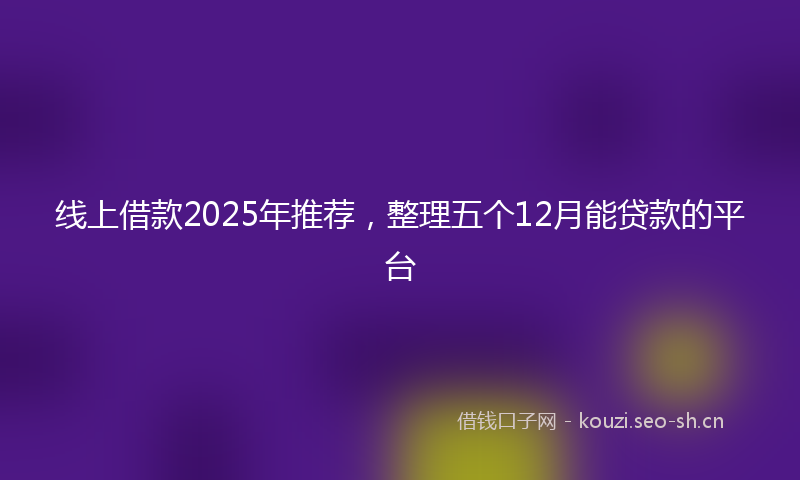 线上借款2025年推荐，整理五个12月能贷款的平台