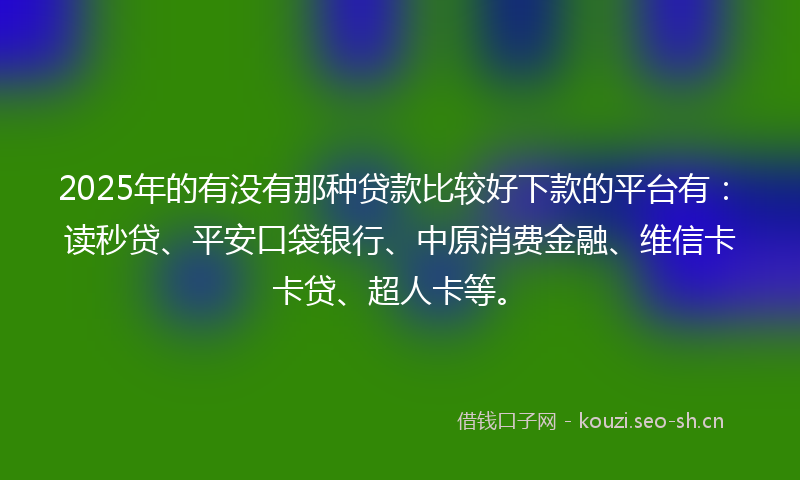 2025年的有没有那种贷款比较好下款的平台有：读秒贷、平安口袋银行、中原消费金融、维信卡卡贷、超人卡等。