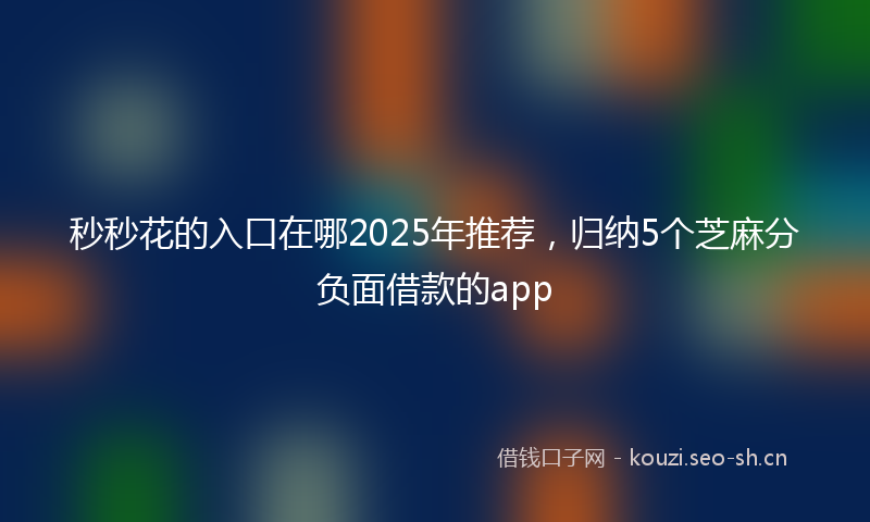 秒秒花的入口在哪2025年推荐，归纳5个芝麻分负面借款的app