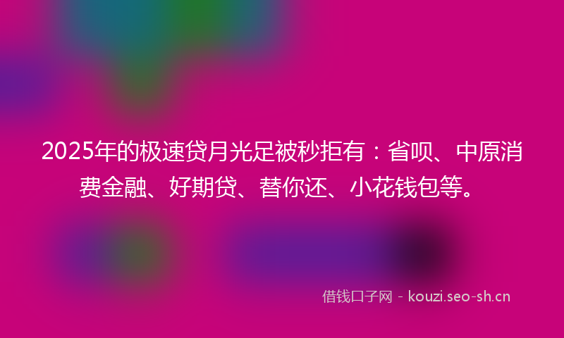 2025年的极速贷月光足被秒拒有:省呗、中原消费金融、好期贷、替你还、小花钱包等。