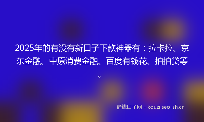 2025年的有没有新口子下款神器有：拉卡拉、京东金融、中原消费金融、百度有钱花、拍拍贷等。