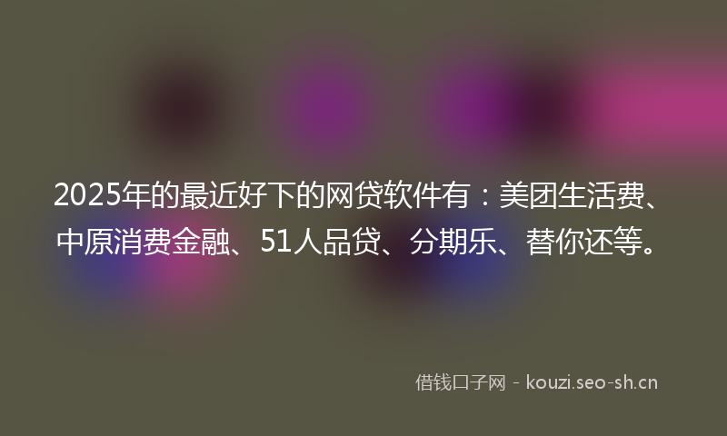 2025年的最近好下的网贷软件有：美团生活费、中原消费金融、51人品贷、分期乐、替你还等。