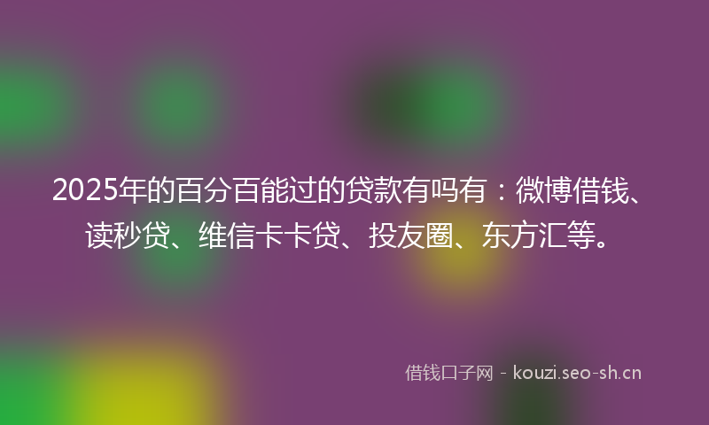 2025年的百分百能过的贷款有吗有：微博借钱、读秒贷、维信卡卡贷、投友圈、东方汇等。