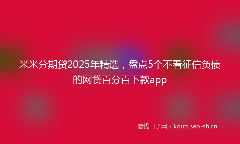 米米分期贷2025年精选,盘点5个不看征信负债的网贷百分百下款app