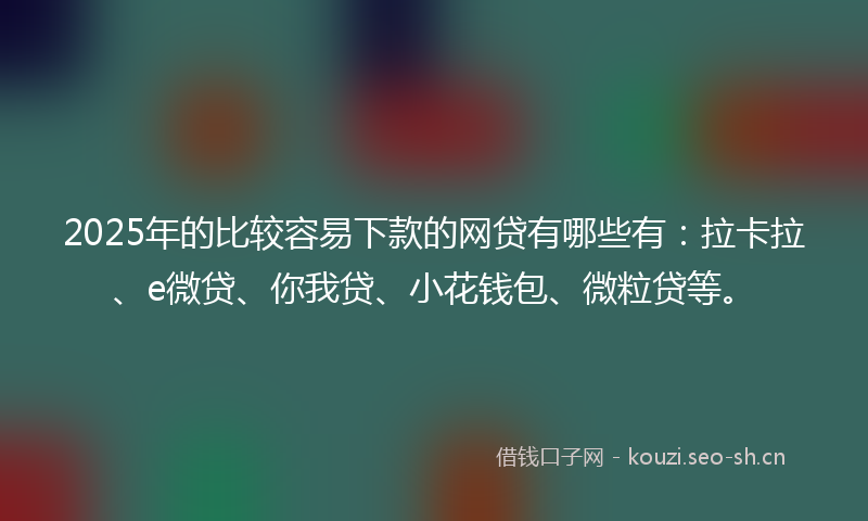 2025年的比较容易下款的网贷有哪些有：拉卡拉、e微贷、你我贷、小花钱包、微粒贷等。