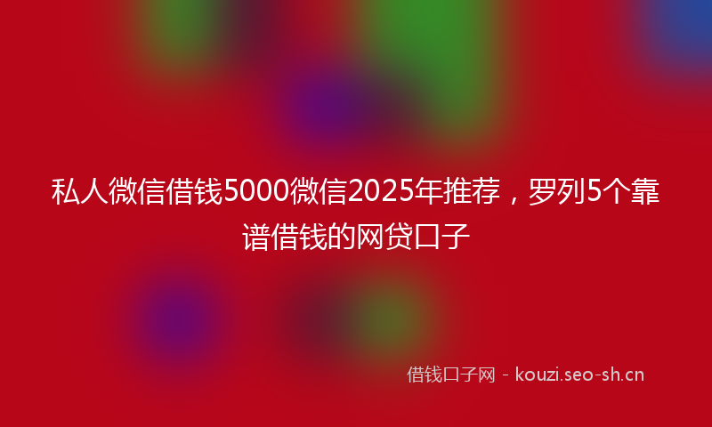 私人微信借钱5000微信2025年推荐，罗列5个靠谱借钱的网贷口子