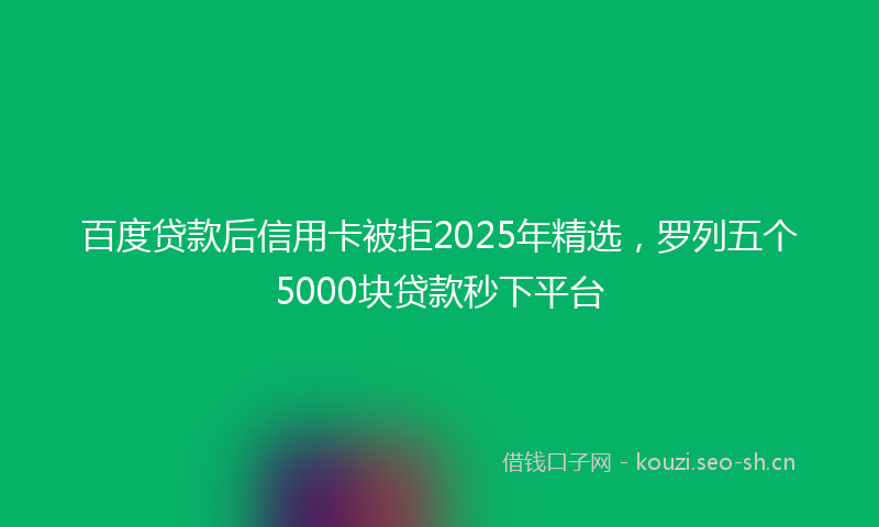 百度贷款后信用卡被拒2025年精选，罗列五个5000块贷款秒下平台