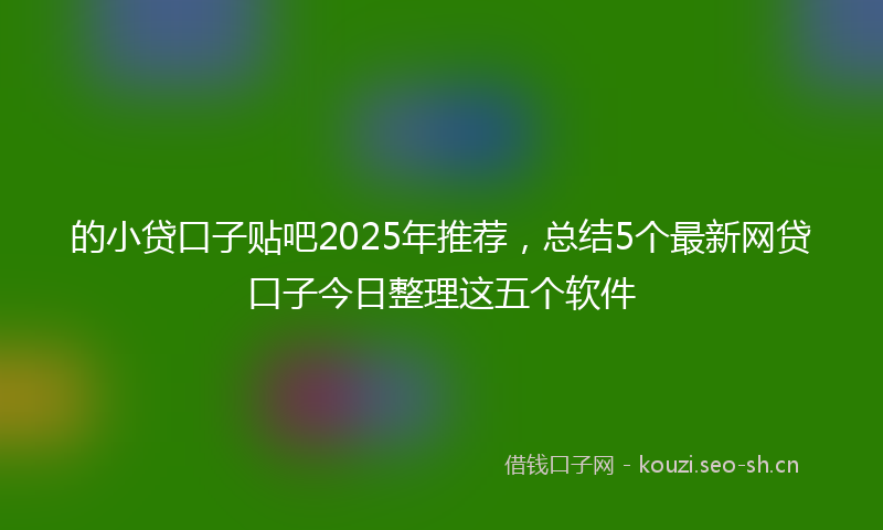 的小贷口子贴吧2025年推荐，总结5个最新网贷口子今日整理这五个软件
