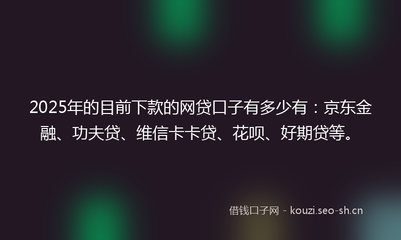 2025年的目前下款的网贷口子有多少有：京东金融、功夫贷、维信卡卡贷、花呗、好期贷等。