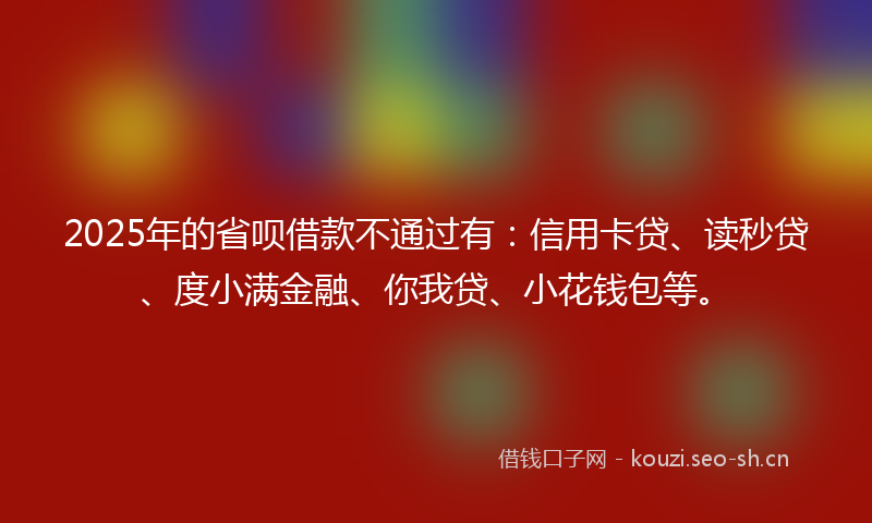 2025年的省呗借款不通过有：信用卡贷、读秒贷、度小满金融、你我贷、小花钱包等。