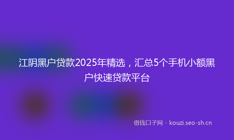江阴黑户贷款2025年精选，汇总5个手机小额黑户快速贷款平台