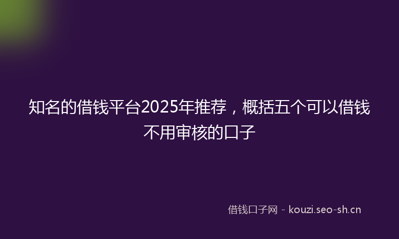知名的借钱平台2025年推荐，概括五个可以借钱不用审核的口子