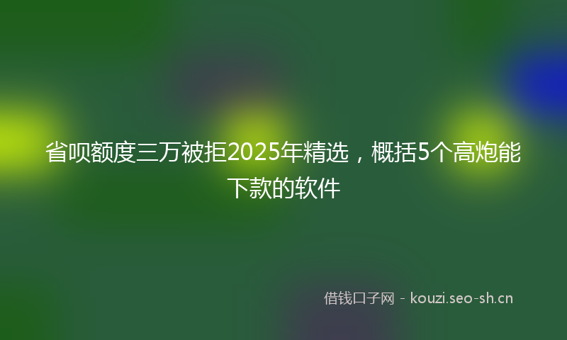 省呗额度三万被拒2025年精选，概括5个高炮能下款的软件