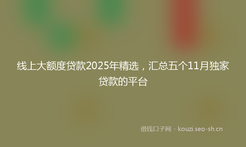线上大额度贷款2025年精选，汇总五个11月独家贷款的平台