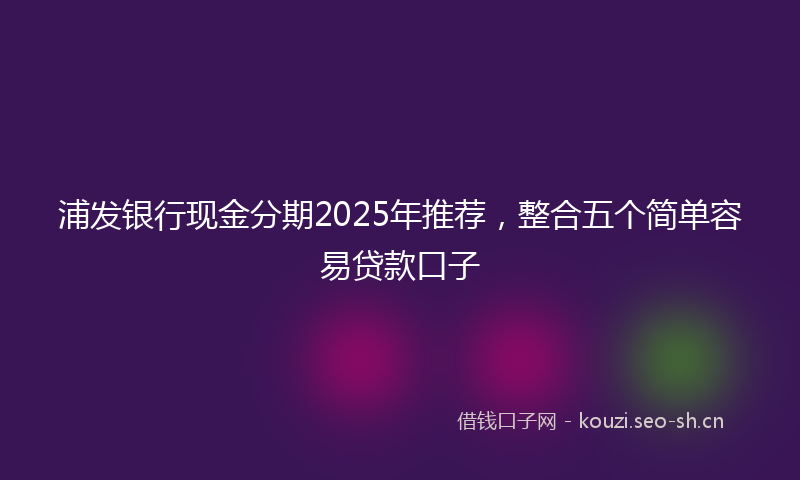 浦发银行现金分期2025年推荐，整合五个简单容易贷款口子