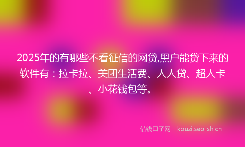 2025年的有哪些不看征信的网贷,黑户能贷下来的软件有：拉卡拉、美团生活费、人人贷、超人卡、小花钱包等。