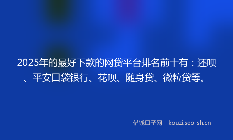 2025年的最好下款的网贷平台排名前十有：还呗、平安口袋银行、花呗、随身贷、微粒贷等。