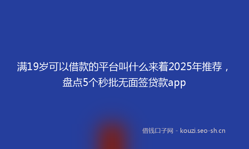 满19岁可以借款的平台叫什么来着2025年推荐，盘点5个秒批无面签贷款app