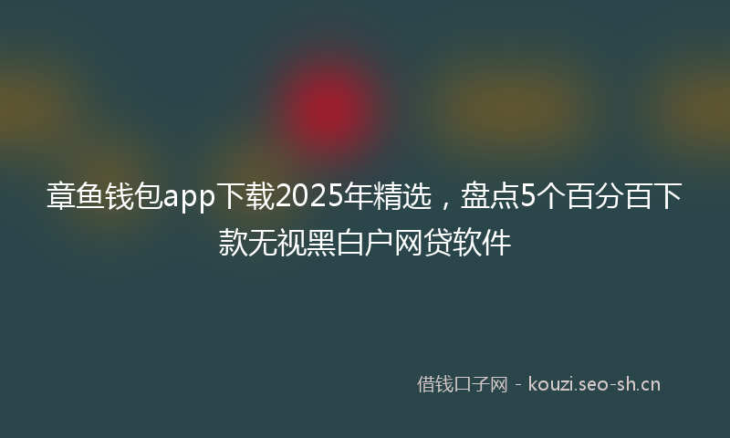 章鱼钱包app下载2025年精选,盘点5个百分百下款无视黑白户网贷软件