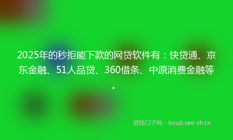 2025年的秒拒能下款的网贷软件有：快贷通、京东金融、51人品贷、360借条、中原消费金融等。