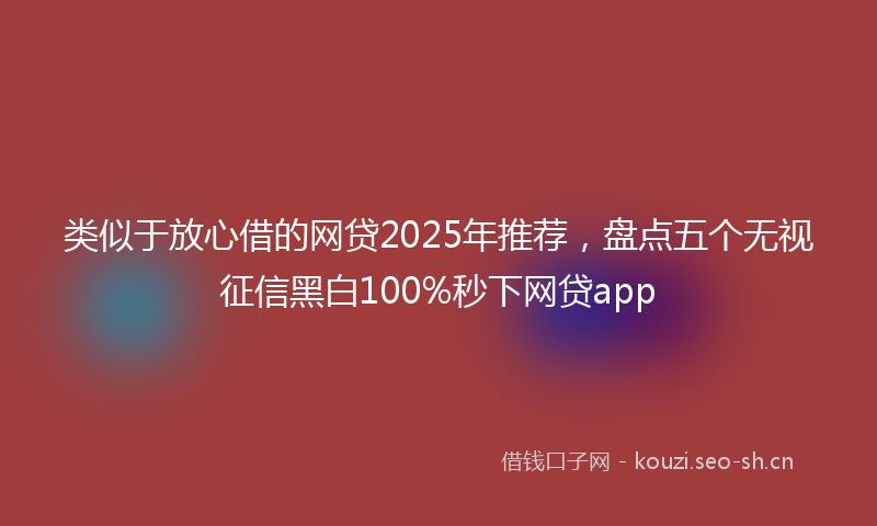 类似于放心借的网贷2025年推荐，盘点五个无视征信黑白100%秒下网贷app