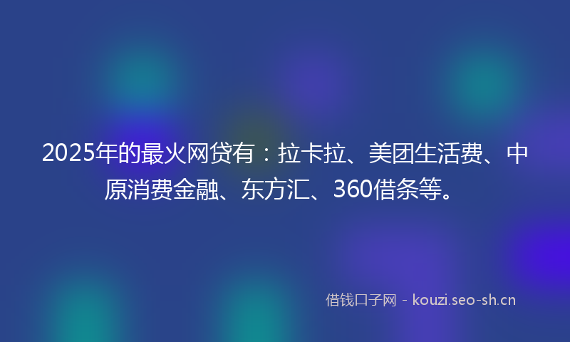 2025年的最火网贷有：拉卡拉、美团生活费、中原消费金融、东方汇、360借条等。