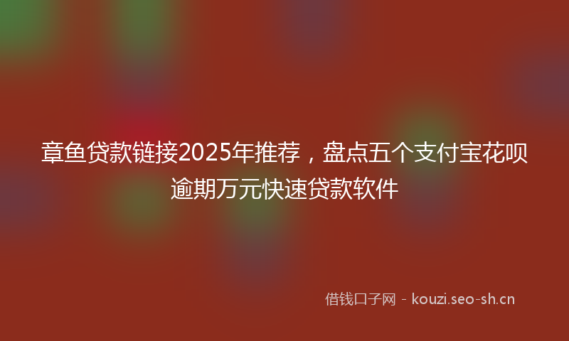 章鱼贷款链接2025年推荐，盘点五个支付宝花呗逾期万元快速贷款软件