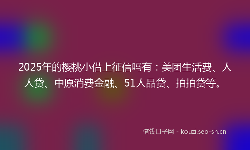 2025年的樱桃小借上征信吗有：美团生活费、人人贷、中原消费金融、51人品贷、拍拍贷等。