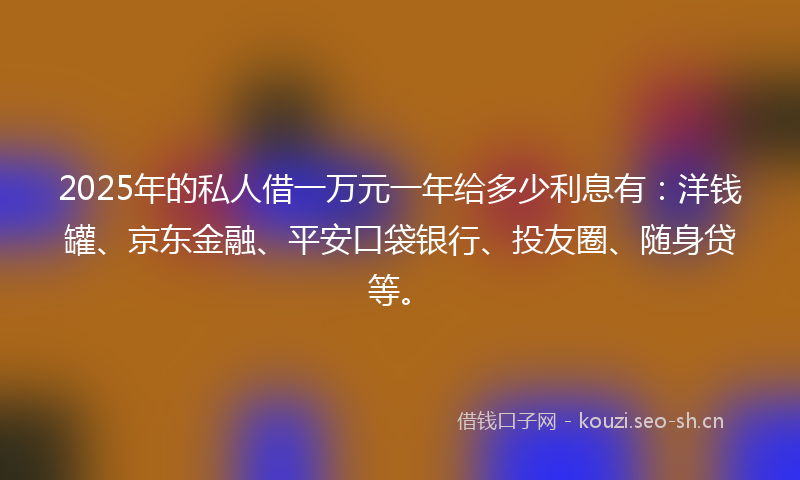 2025年的私人借一万元一年给多少利息有：洋钱罐、京东金融、平安口袋银行、投友圈、随身贷等。