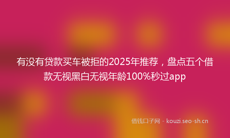 有没有贷款买车被拒的2025年推荐，盘点五个借款无视黑白无视年龄100%秒过app