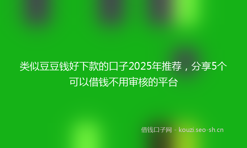 类似豆豆钱好下款的口子2025年推荐，分享5个可以借钱不用审核的平台