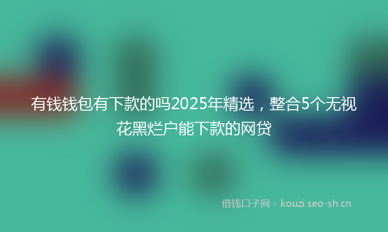 有钱钱包有下款的吗2025年精选，整合5个无视花黑烂户能下款的网贷
