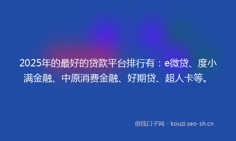 2025年的最好的贷款平台排行有：e微贷、度小满金融、中原消费金融、好期贷、超人卡等。