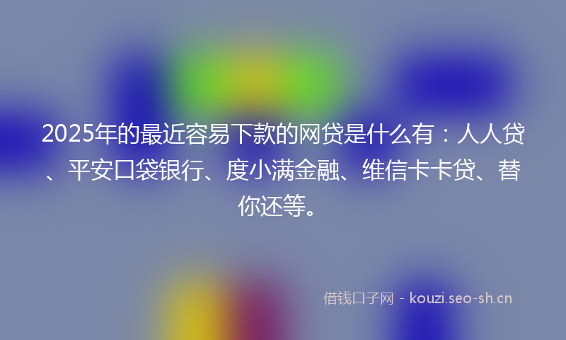 2025年的最近容易下款的网贷是什么有：人人贷、平安口袋银行、度小满金融、维信卡卡贷、替你还等。