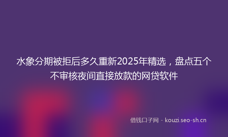 水象分期被拒后多久重新2025年精选，盘点五个不审核夜间直接放款的网贷软件