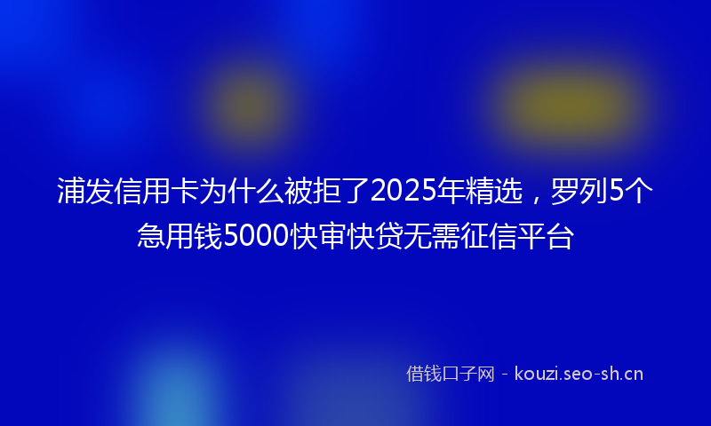 浦发信用卡为什么被拒了2025年精选，罗列5个急用钱5000快审快贷无需征信平台