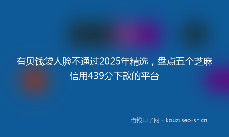 有贝钱袋人脸不通过2025年精选，盘点五个芝麻信用439分下款的平台