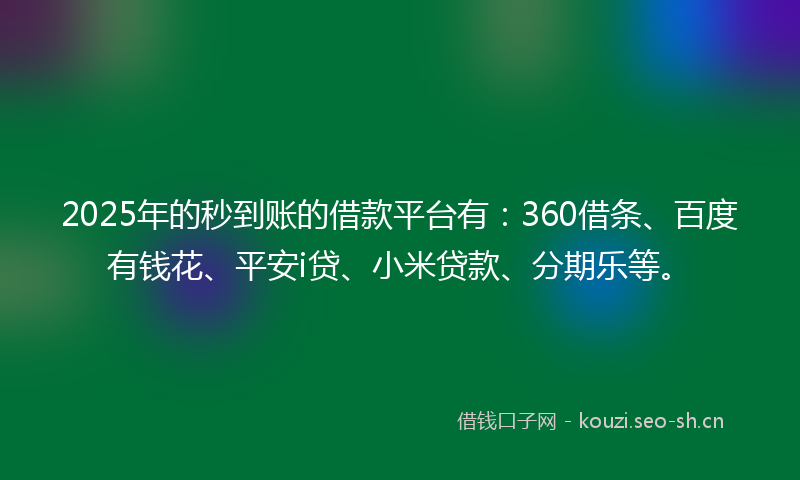 2025年的秒到账的借款平台有：360借条、百度有钱花、平安i贷、小米贷款、分期乐等。