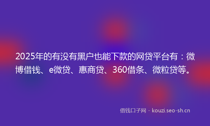 2025年的有没有黑户也能下款的网贷平台有:微博借钱、e微贷、惠商贷、360借条、微粒贷等。