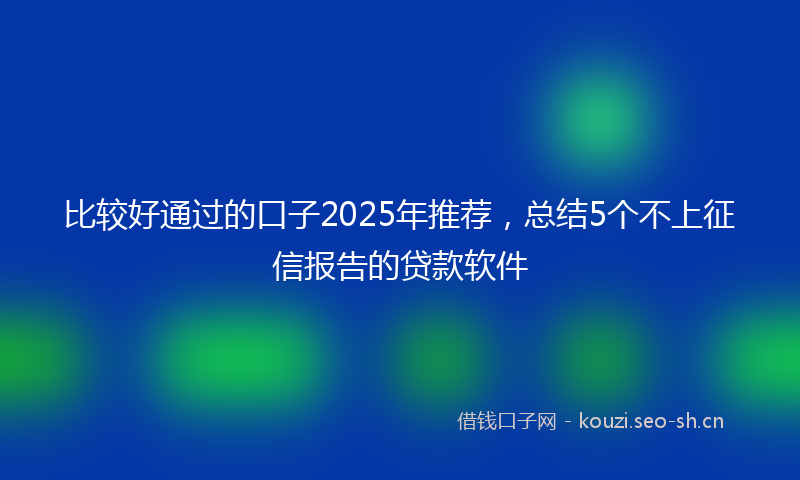 比较好通过的口子2025年推荐，总结5个不上征信报告的贷款软件