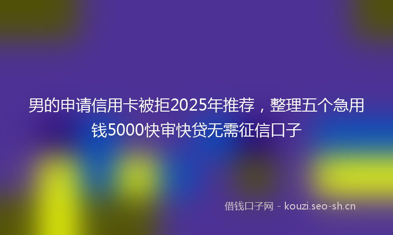 男的申请信用卡被拒2025年推荐，整理五个急用钱5000快审快贷无需征信口子