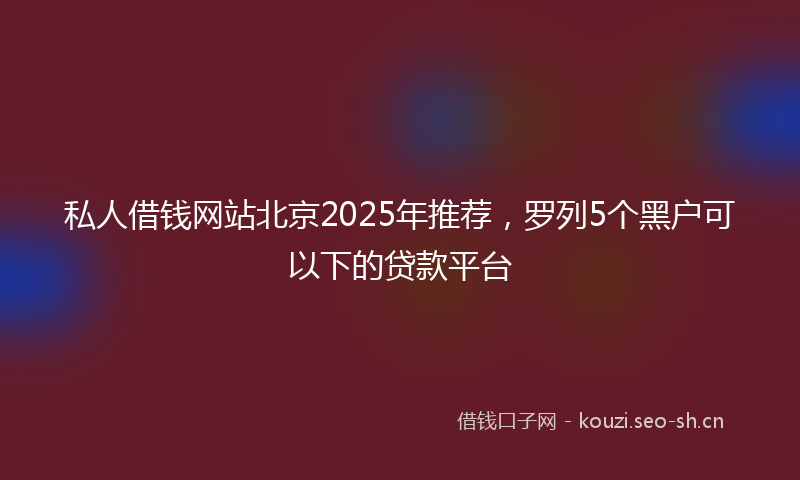 私人借钱网站北京2025年推荐，罗列5个黑户可以下的贷款平台