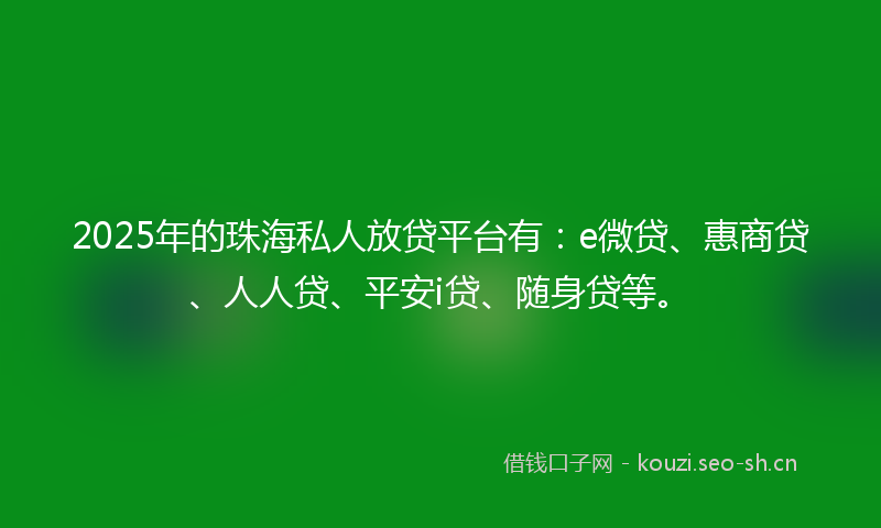2025年的珠海私人放贷平台有：e微贷、惠商贷、人人贷、平安i贷、随身贷等。