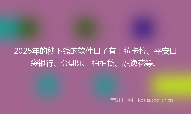 2025年的秒下钱的软件口子有：拉卡拉、平安口袋银行、分期乐、拍拍贷、融逸花等。