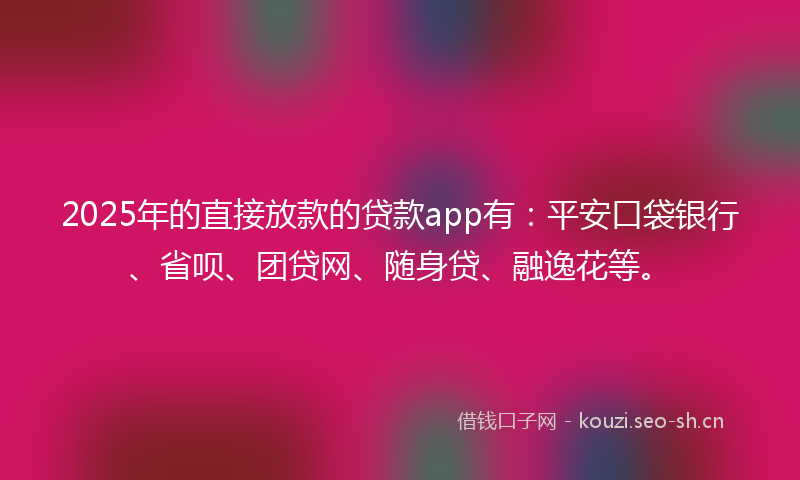 2025年的直接放款的贷款app有：平安口袋银行、省呗、团贷网、随身贷、融逸花等。