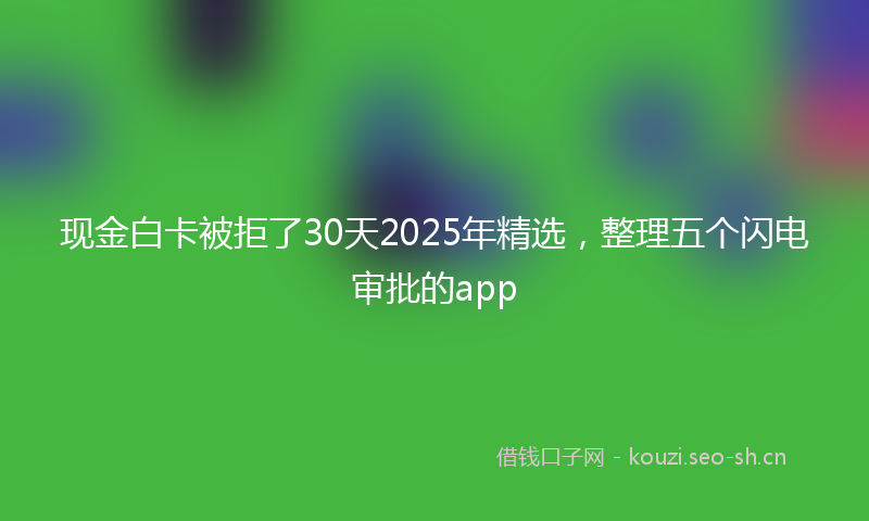 现金白卡被拒了30天2025年精选，整理五个闪电审批的app
